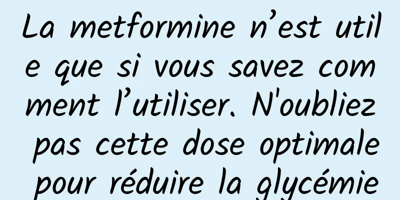 La metformine n’est utile que si vous savez comment l’utiliser. N'oubliez pas cette dose optimale pour réduire la glycémie