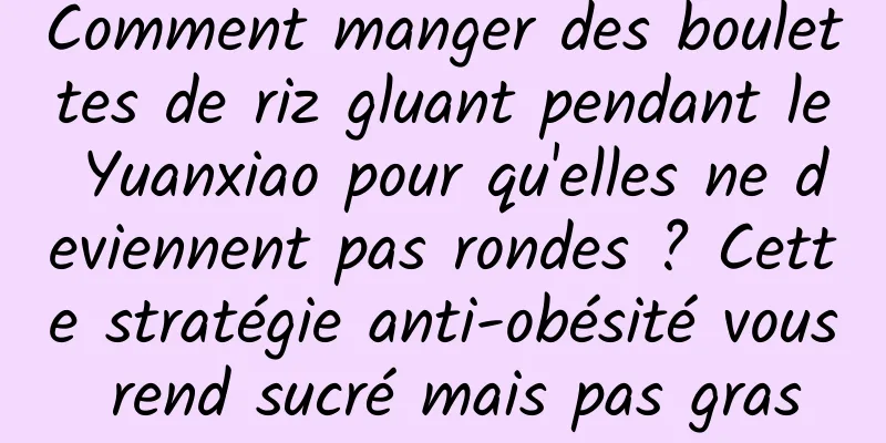 Comment manger des boulettes de riz gluant pendant le Yuanxiao pour qu'elles ne deviennent pas rondes ? Cette stratégie anti-obésité vous rend sucré mais pas gras