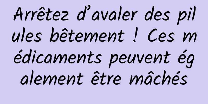 Arrêtez d’avaler des pilules bêtement ! Ces médicaments peuvent également être mâchés