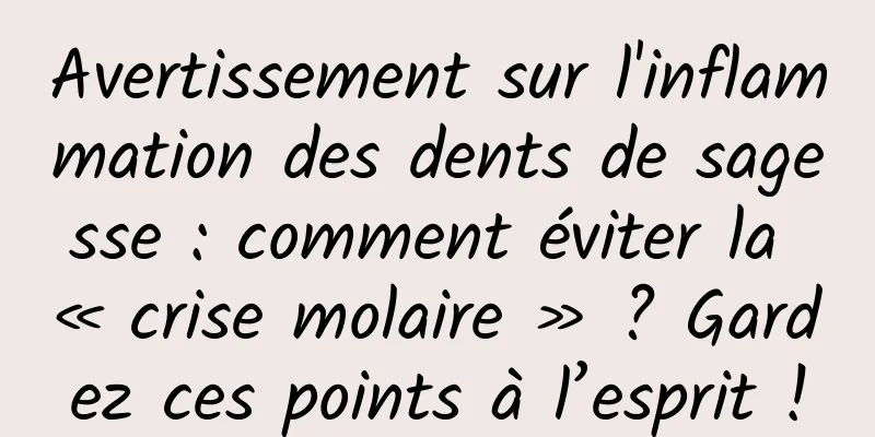 Avertissement sur l'inflammation des dents de sagesse : comment éviter la « crise molaire » ? Gardez ces points à l’esprit !
