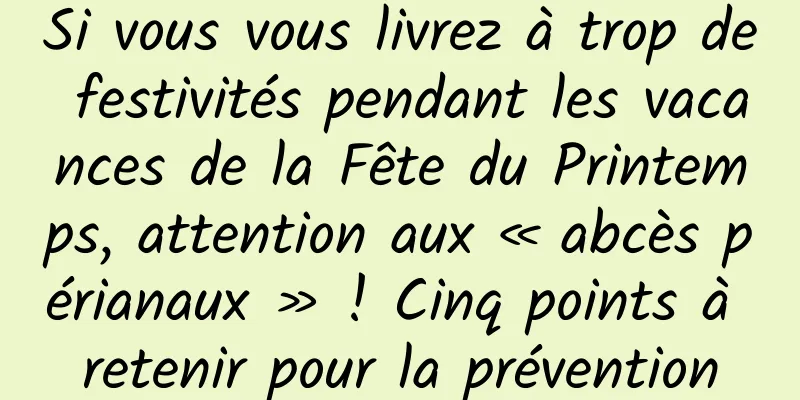 Si vous vous livrez à trop de festivités pendant les vacances de la Fête du Printemps, attention aux « abcès périanaux » ! Cinq points à retenir pour la prévention