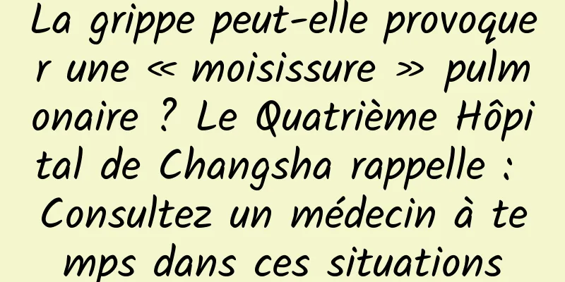 La grippe peut-elle provoquer une « moisissure » pulmonaire ? Le Quatrième Hôpital de Changsha rappelle : Consultez un médecin à temps dans ces situations