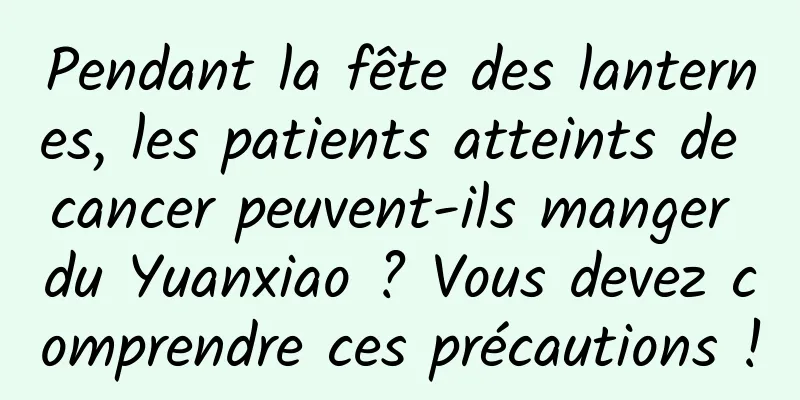 Pendant la fête des lanternes, les patients atteints de cancer peuvent-ils manger du Yuanxiao ? Vous devez comprendre ces précautions !