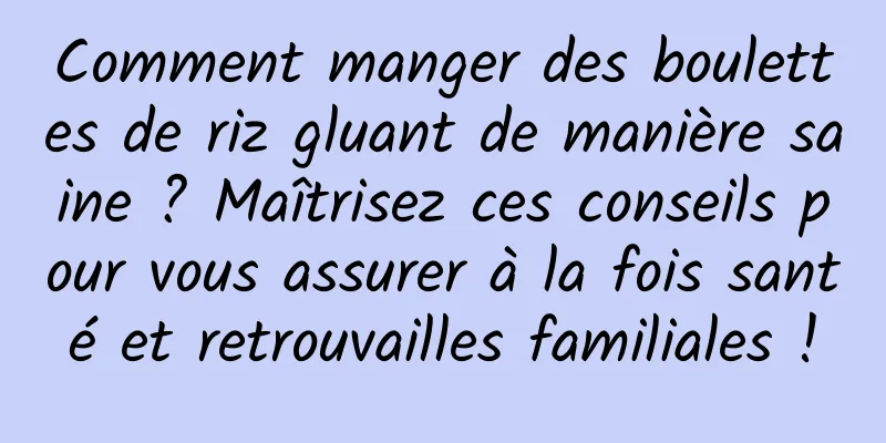 Comment manger des boulettes de riz gluant de manière saine ? Maîtrisez ces conseils pour vous assurer à la fois santé et retrouvailles familiales !
