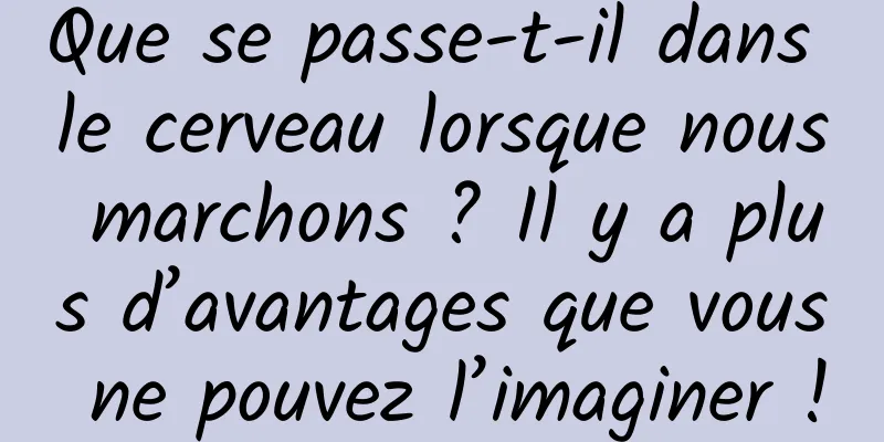Que se passe-t-il dans le cerveau lorsque nous marchons ? Il y a plus d’avantages que vous ne pouvez l’imaginer !