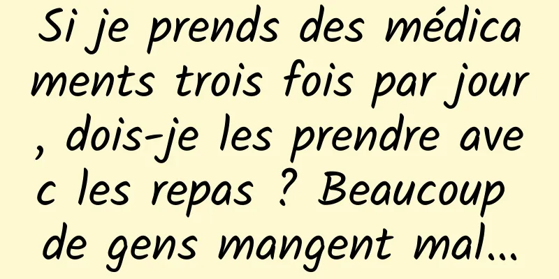 Si je prends des médicaments trois fois par jour, dois-je les prendre avec les repas ? Beaucoup de gens mangent mal...