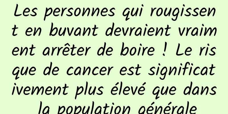 Les personnes qui rougissent en buvant devraient vraiment arrêter de boire ! Le risque de cancer est significativement plus élevé que dans la population générale