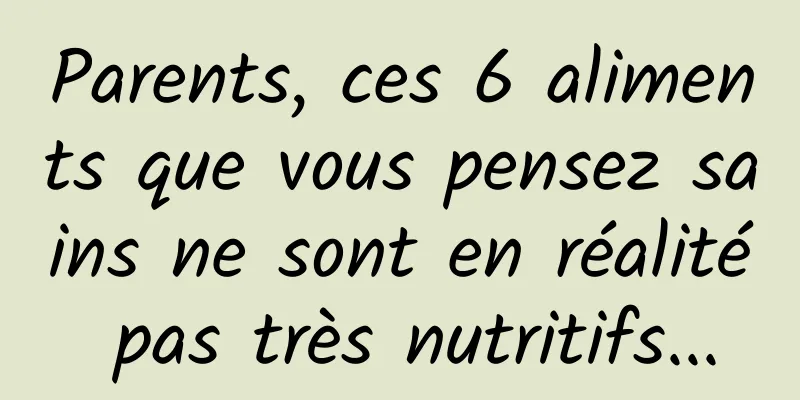 Parents, ces 6 aliments que vous pensez sains ne sont en réalité pas très nutritifs...