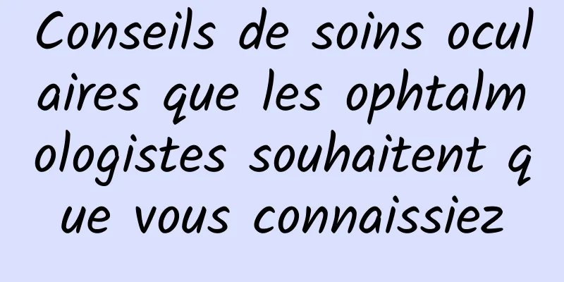 Conseils de soins oculaires que les ophtalmologistes souhaitent que vous connaissiez