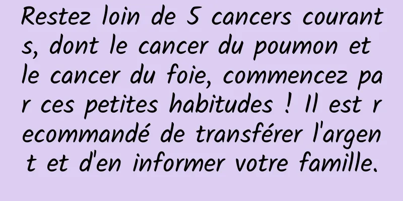 Restez loin de 5 cancers courants, dont le cancer du poumon et le cancer du foie, commencez par ces petites habitudes ! Il est recommandé de transférer l'argent et d'en informer votre famille.