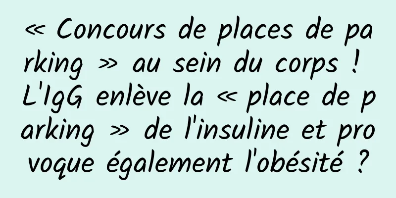 « Concours de places de parking » au sein du corps ! L'IgG enlève la « place de parking » de l'insuline et provoque également l'obésité ?