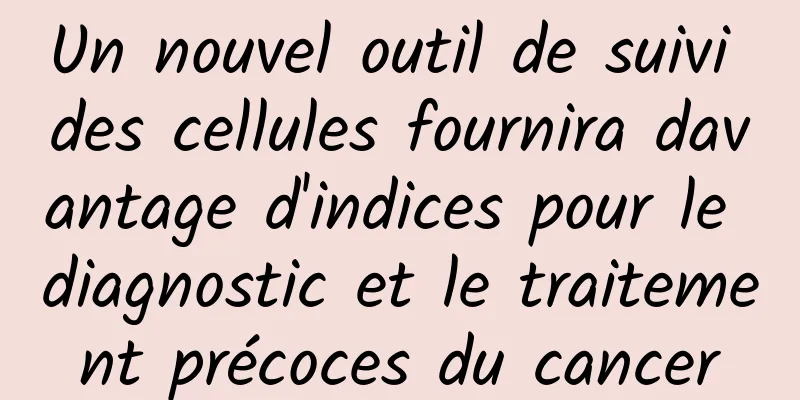 Un nouvel outil de suivi des cellules fournira davantage d'indices pour le diagnostic et le traitement précoces du cancer