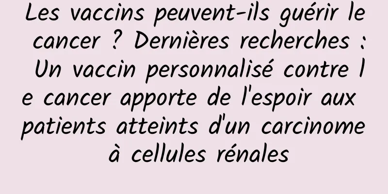 Les vaccins peuvent-ils guérir le cancer ? Dernières recherches : Un vaccin personnalisé contre le cancer apporte de l'espoir aux patients atteints d'un carcinome à cellules rénales