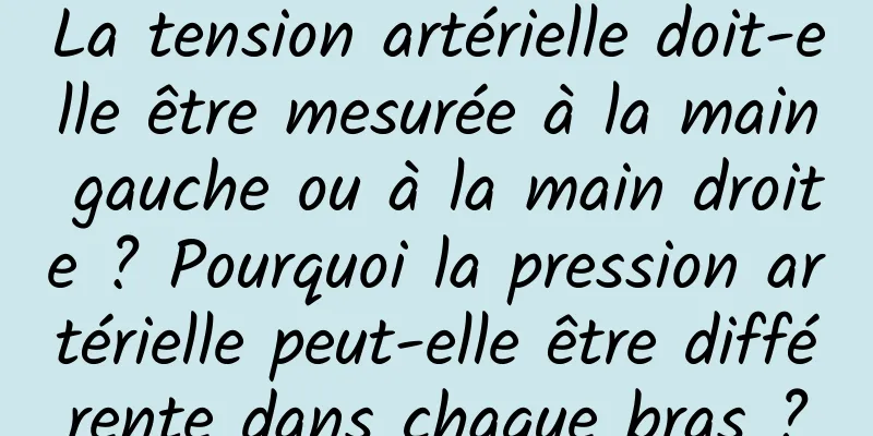 La tension artérielle doit-elle être mesurée à la main gauche ou à la main droite ? Pourquoi la pression artérielle peut-elle être différente dans chaque bras ?