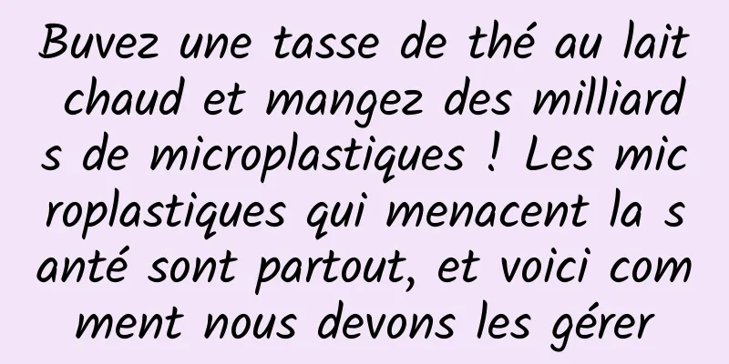 Buvez une tasse de thé au lait chaud et mangez des milliards de microplastiques ! Les microplastiques qui menacent la santé sont partout, et voici comment nous devons les gérer