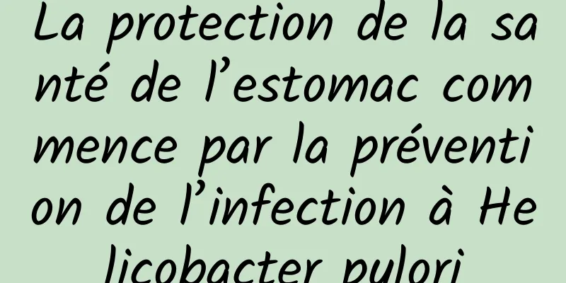 La protection de la santé de l’estomac commence par la prévention de l’infection à Helicobacter pylori