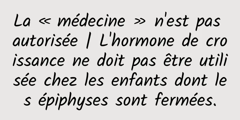 La « médecine » n'est pas autorisée | L'hormone de croissance ne doit pas être utilisée chez les enfants dont les épiphyses sont fermées.
