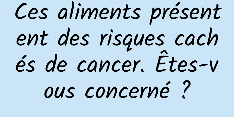 Ces aliments présentent des risques cachés de cancer. Êtes-vous concerné ?