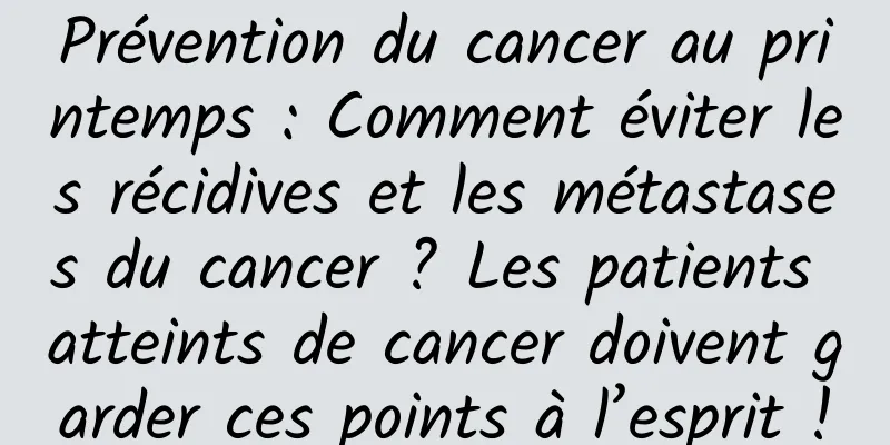 Prévention du cancer au printemps : Comment éviter les récidives et les métastases du cancer ? Les patients atteints de cancer doivent garder ces points à l’esprit !