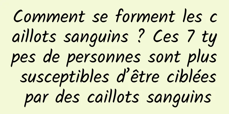 Comment se forment les caillots sanguins ? Ces 7 types de personnes sont plus susceptibles d’être ciblées par des caillots sanguins