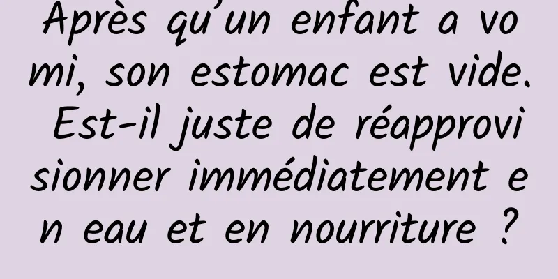 Après qu’un enfant a vomi, son estomac est vide. Est-il juste de réapprovisionner immédiatement en eau et en nourriture ?
