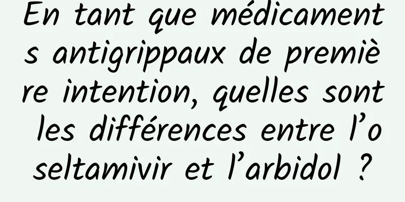 En tant que médicaments antigrippaux de première intention, quelles sont les différences entre l’oseltamivir et l’arbidol ?