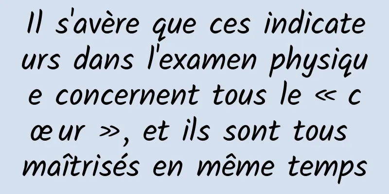 Il s'avère que ces indicateurs dans l'examen physique concernent tous le « cœur », et ils sont tous maîtrisés en même temps
