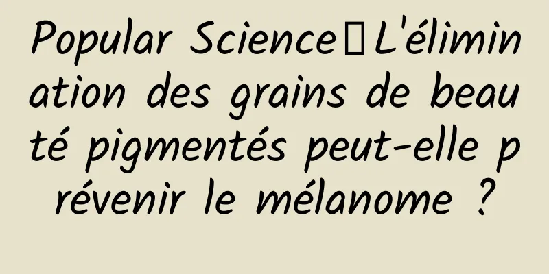 Popular Science丨L'élimination des grains de beauté pigmentés peut-elle prévenir le mélanome ?