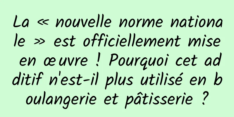 La « nouvelle norme nationale » est officiellement mise en œuvre ! Pourquoi cet additif n'est-il plus utilisé en boulangerie et pâtisserie ?