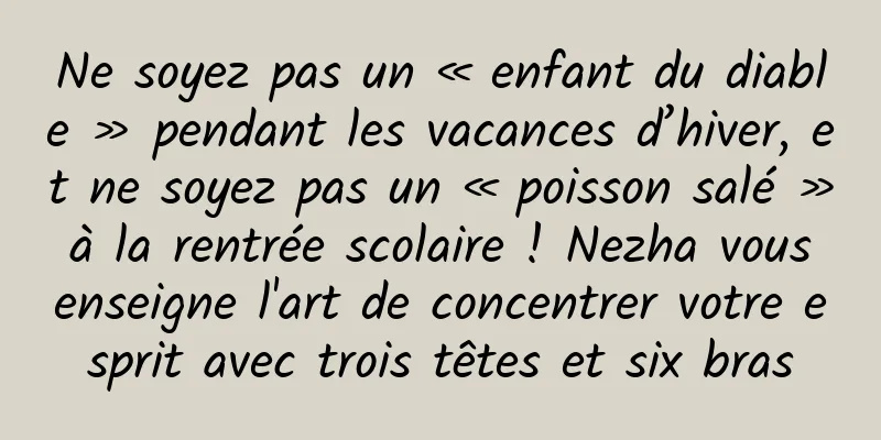 Ne soyez pas un « enfant du diable » pendant les vacances d’hiver, et ne soyez pas un « poisson salé » à la rentrée scolaire ! Nezha vous enseigne l'art de concentrer votre esprit avec trois têtes et six bras