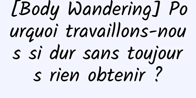 [Body Wandering] Pourquoi travaillons-nous si dur sans toujours rien obtenir ?