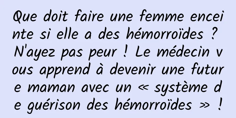 Que doit faire une femme enceinte si elle a des hémorroïdes ? N'ayez pas peur ! Le médecin vous apprend à devenir une future maman avec un « système de guérison des hémorroïdes » !