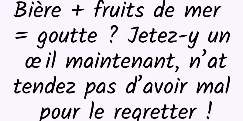 Bière + fruits de mer = goutte ? Jetez-y un œil maintenant, n’attendez pas d’avoir mal pour le regretter !