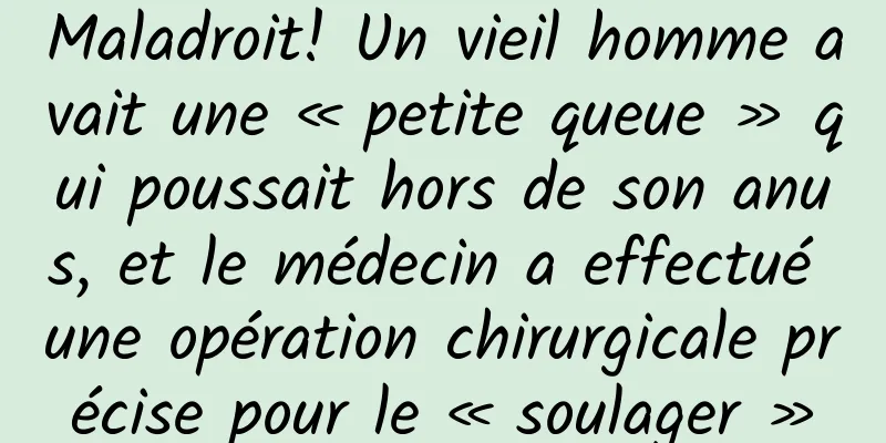 Maladroit! Un vieil homme avait une « petite queue » qui poussait hors de son anus, et le médecin a effectué une opération chirurgicale précise pour le « soulager »