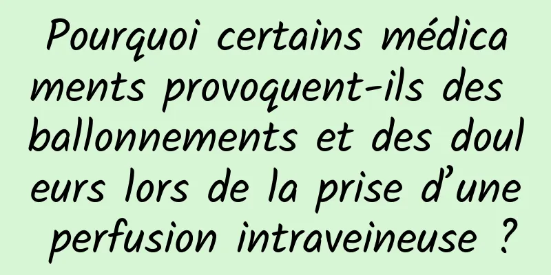 Pourquoi certains médicaments provoquent-ils des ballonnements et des douleurs lors de la prise d’une perfusion intraveineuse ?