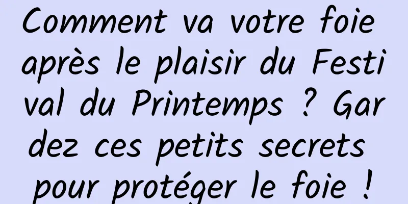 Comment va votre foie après le plaisir du Festival du Printemps ? Gardez ces petits secrets pour protéger le foie !