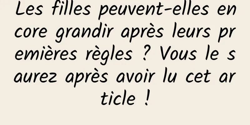 Les filles peuvent-elles encore grandir après leurs premières règles ? Vous le saurez après avoir lu cet article !