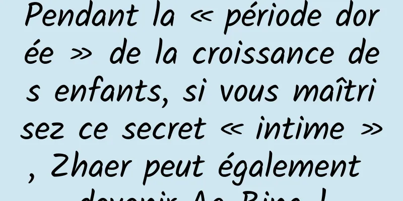 Pendant la « période dorée » de la croissance des enfants, si vous maîtrisez ce secret « intime », Zhaer peut également devenir Ao Bing !
