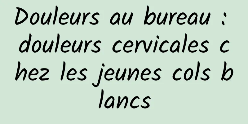 Douleurs au bureau : douleurs cervicales chez les jeunes cols blancs