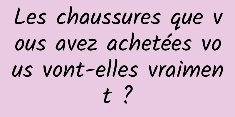 Les chaussures que vous avez achetées vous vont-elles vraiment ?
