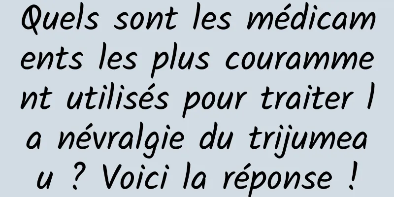 Quels sont les médicaments les plus couramment utilisés pour traiter la névralgie du trijumeau ? Voici la réponse !