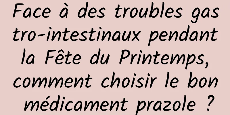 Face à des troubles gastro-intestinaux pendant la Fête du Printemps, comment choisir le bon médicament prazole ?