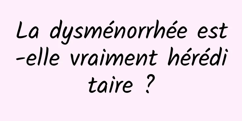 La dysménorrhée est-elle vraiment héréditaire ?
