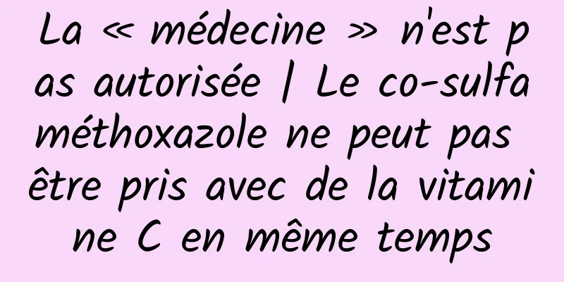 La « médecine » n'est pas autorisée | Le co-sulfaméthoxazole ne peut pas être pris avec de la vitamine C en même temps