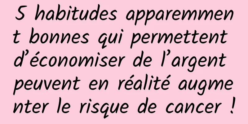 5 habitudes apparemment bonnes qui permettent d’économiser de l’argent peuvent en réalité augmenter le risque de cancer !
