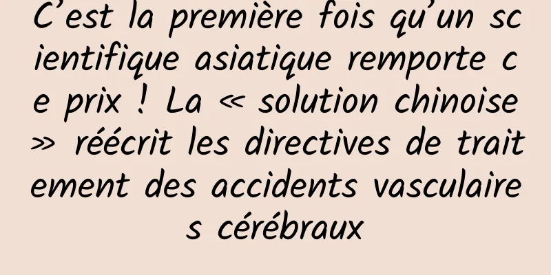 C’est la première fois qu’un scientifique asiatique remporte ce prix ! La « solution chinoise » réécrit les directives de traitement des accidents vasculaires cérébraux