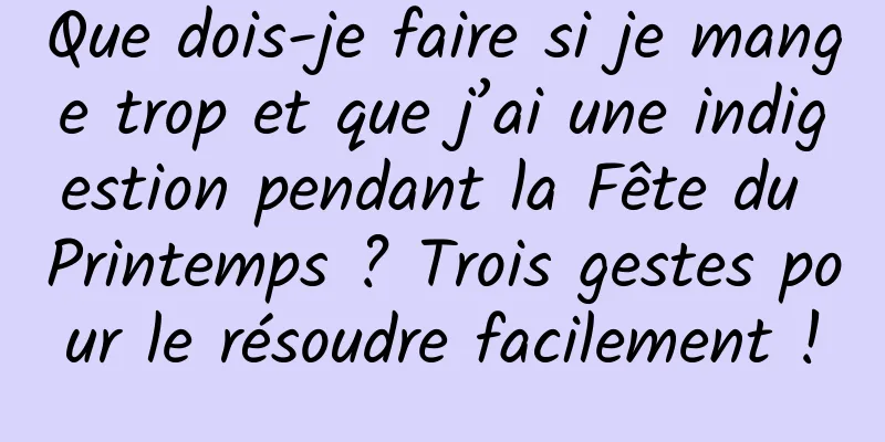 Que dois-je faire si je mange trop et que j’ai une indigestion pendant la Fête du Printemps ? Trois gestes pour le résoudre facilement !