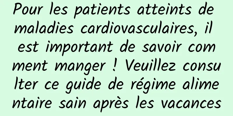 Pour les patients atteints de maladies cardiovasculaires, il est important de savoir comment manger ! Veuillez consulter ce guide de régime alimentaire sain après les vacances