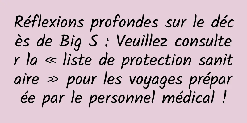Réflexions profondes sur le décès de Big S : Veuillez consulter la « liste de protection sanitaire » pour les voyages préparée par le personnel médical !