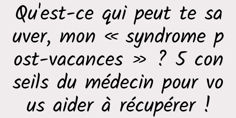 Qu'est-ce qui peut te sauver, mon « syndrome post-vacances » ? 5 conseils du médecin pour vous aider à récupérer !
